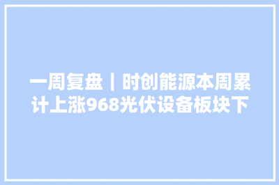 一周復盤 | 時創能源逆市大漲9.68%，光伏設備板塊微跌0.46%